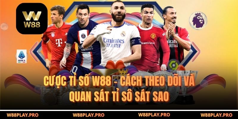 Cược Tỉ Số W88 – Cách Theo Dõi Và Quan Sát Tỉ Sô Sát Sao
